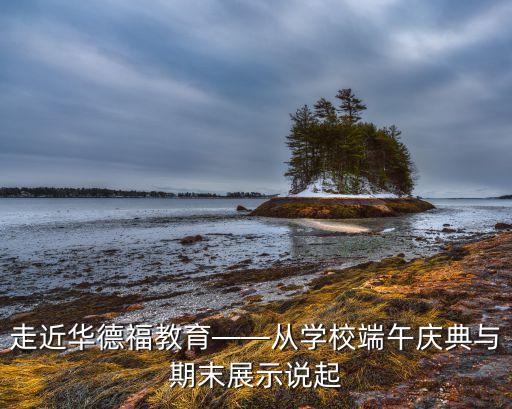 走近华德福教育——从学校端午庆典与期末展示说起