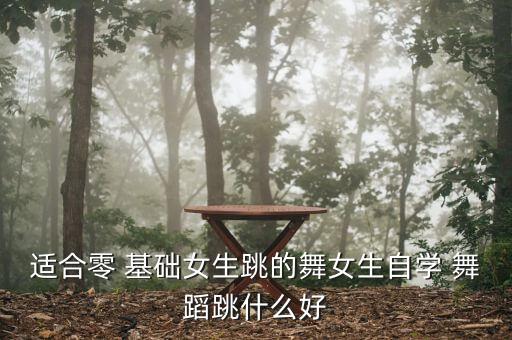 适合零 基础女生跳的舞女生自学 舞蹈跳什么好