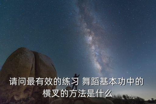请问最有效的练习 舞蹈基本功中的 横叉的方法是什么