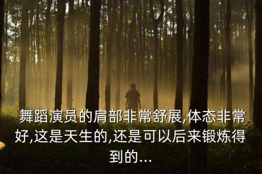  舞蹈演员的肩部非常舒展,体态非常好,这是天生的,还是可以后来锻炼得到的...