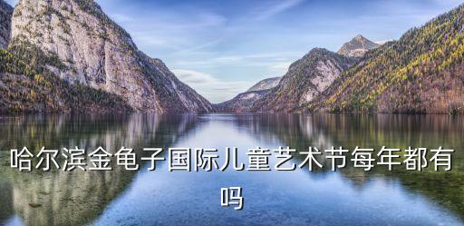 哈尔滨金龟子国际儿童艺术节每年都有吗