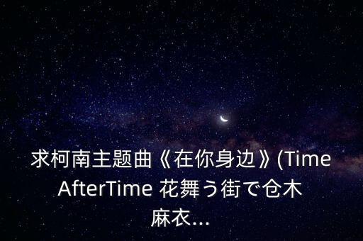 求柯南主题曲《在你身边》(TimeAfterTime 花舞う街で仓木麻衣...