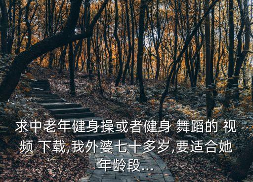 求中老年健身操或者健身 舞蹈的 视频 下载,我外婆七十多岁,要适合她年龄段...