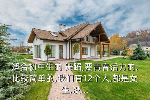 适合初中生的 舞蹈,要青春活力的,比较简单的,我们有12个人,都是女生,没...