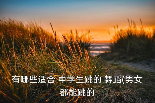 有哪些适合 中学生跳的 舞蹈(男女都能跳的