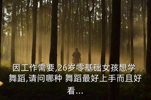 因工作需要,26岁零基础女孩想学 舞蹈,请问哪种 舞蹈最好上手而且好看...