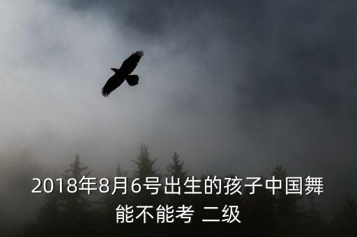 2018年8月6号出生的孩子中国舞能不能考 二级