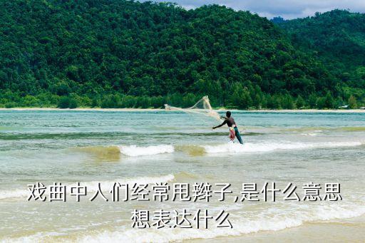  戏曲中人们经常甩辫子,是什么意思想表达什么