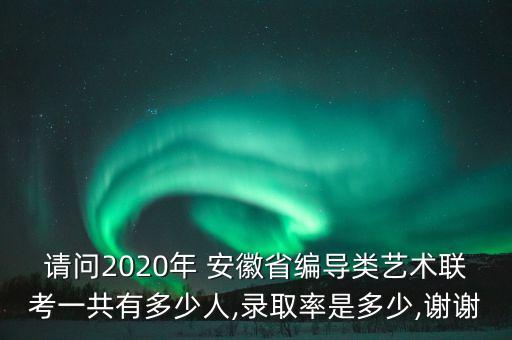 请问2020年 安徽省编导类艺术联考一共有多少人,录取率是多少,谢谢