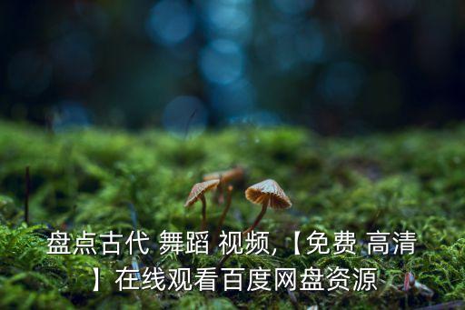 盘点古代 舞蹈 视频,【免费 高清】在线观看百度网盘资源