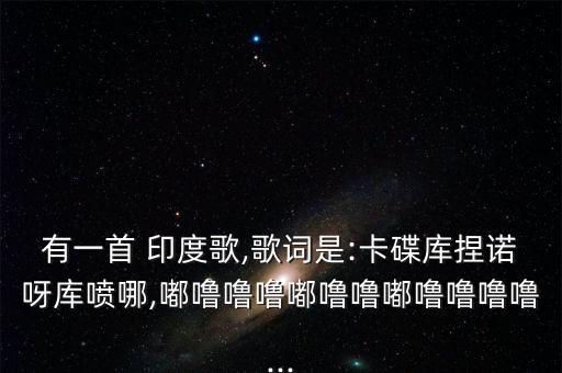 有一首 印度歌,歌词是:卡碟库捏诺呀库喷哪,嘟噜噜噜嘟噜噜嘟噜噜噜噜...