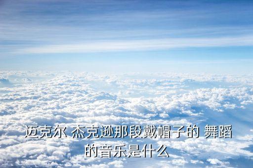  迈克尔 杰克逊那段戴帽子的 舞蹈的音乐是什么