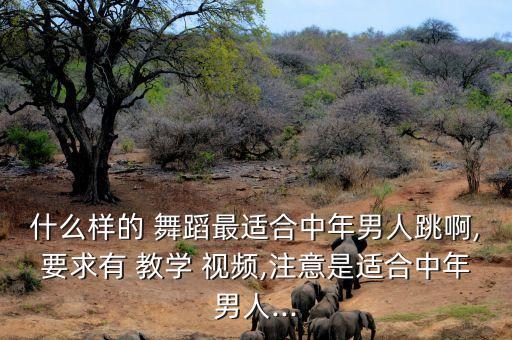 什么样的 舞蹈最适合中年男人跳啊,要求有 教学 视频,注意是适合中年男人...