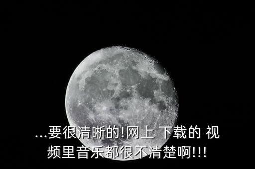 ...要很清晰的!网上 下载的 视频里音乐都很不清楚啊!!!