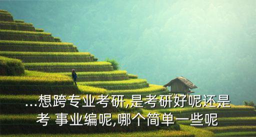 ...想跨专业考研,是考研好呢还是考 事业编呢,哪个简单一些呢