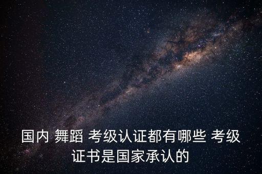 国内 舞蹈 考级认证都有哪些 考级证书是国家承认的