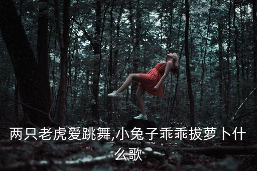 两只老虎爱跳舞,小兔子乖乖拔萝卜什么歌