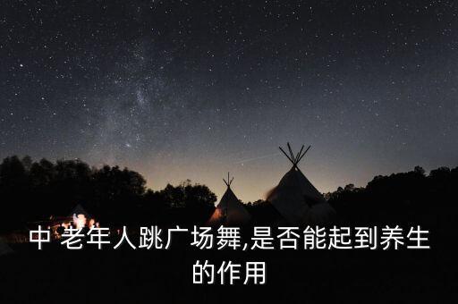 中 老年人跳广场舞,是否能起到养生的作用