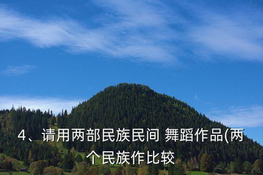 4、请用两部民族民间 舞蹈作品(两个民族作比较