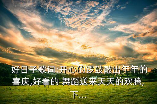  好日子歌词:开心的锣鼓敲出年年的喜庆,好看的 舞蹈送来天天的欢腾,下...