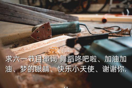 求六一节目串词 舞蹈咚吧啦、加油加油、梦的眼睛、快乐小天使、谢谢你...