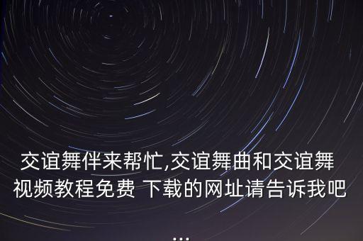 交谊舞伴来帮忙,交谊舞曲和交谊舞 视频教程免费 下载的网址请告诉我吧...