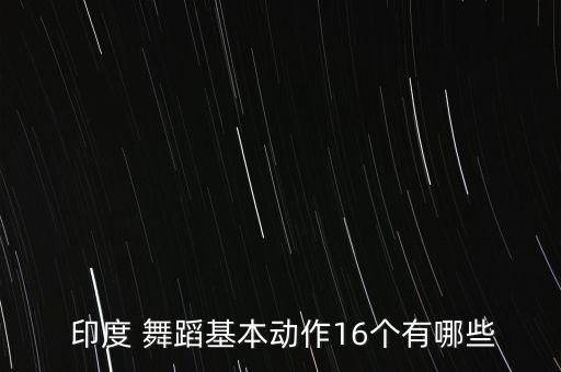  印度 舞蹈基本动作16个有哪些