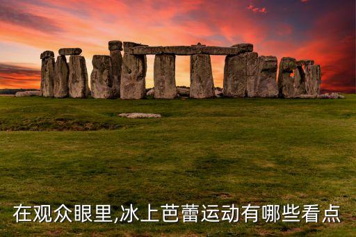在观众眼里,冰上芭蕾运动有哪些看点