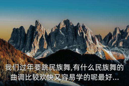 我们过年要跳民族舞,有什么民族舞的曲调比较欢快又容易学的呢最好...
