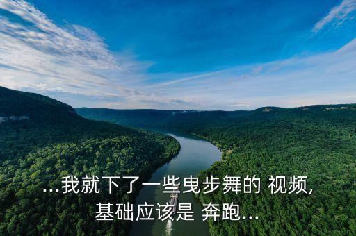 ...我就下了一些曳步舞的 视频,基础应该是 奔跑...