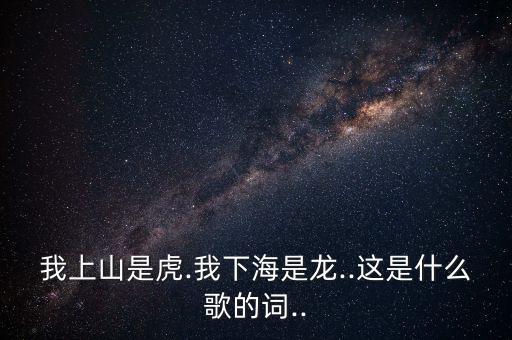 我上山是虎.我下海是龙..这是什么歌的词..