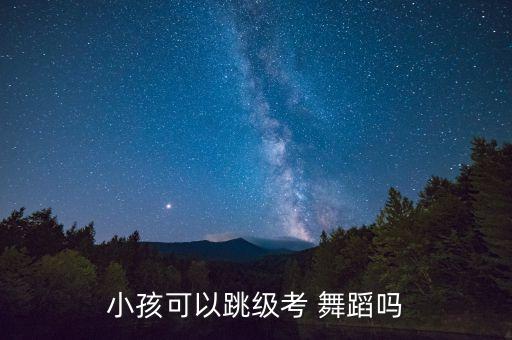 小孩可以跳级考 舞蹈吗