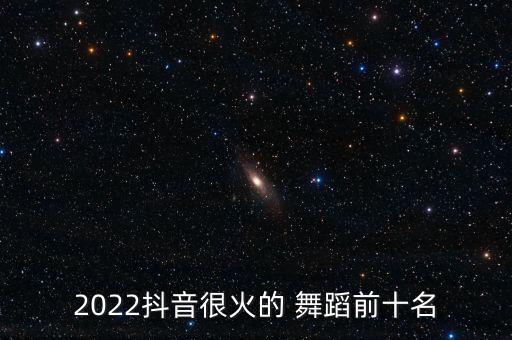 2022抖音很火的 舞蹈前十名