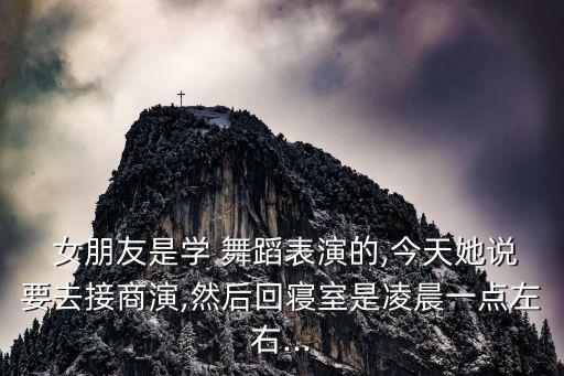  女朋友是学 舞蹈表演的,今天她说要去接商演,然后回寝室是凌晨一点左右...