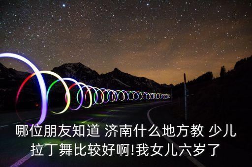哪位朋友知道 济南什么地方教 少儿拉丁舞比较好啊!我女儿六岁了