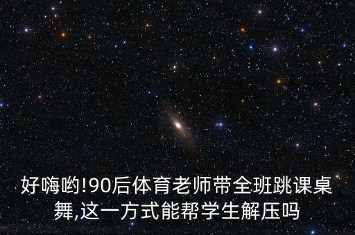 好嗨哟!90后体育老师带全班跳课桌舞,这一方式能帮学生解压吗