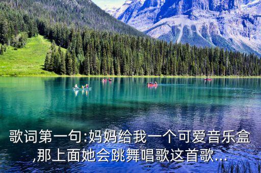 歌词第一句:妈妈给我一个可爱音乐盒,那上面她会跳舞唱歌这首歌...