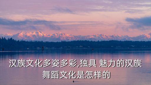 汉族文化多姿多彩,独具 魅力的汉族 舞蹈文化是怎样的