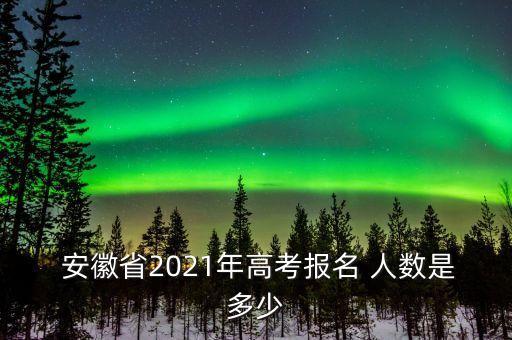  安徽省2021年高考报名 人数是多少