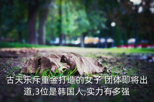 古天乐斥重金打造的女子 团体即将出道,3位是韩国人,实力有多强