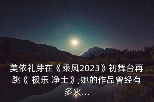 美依礼芽在《乘风2023》初舞台再跳《 极乐 净土》,她的作品曾经有多火...