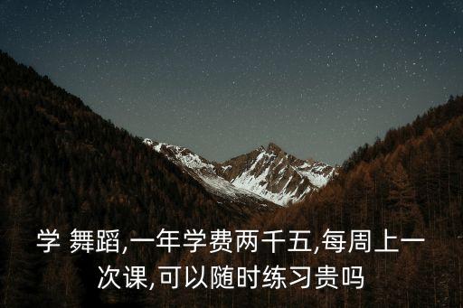 学 舞蹈,一年学费两千五,每周上一次课,可以随时练习贵吗