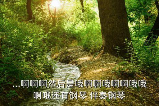 ...啊啊啊然后是哦啊啊哦啊啊哦哦啊哦还有钢琴 伴奏钢琴