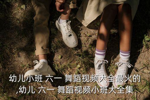 幼儿小班 六一 舞蹈视频大全最火的,幼儿 六一 舞蹈视频小班大全集