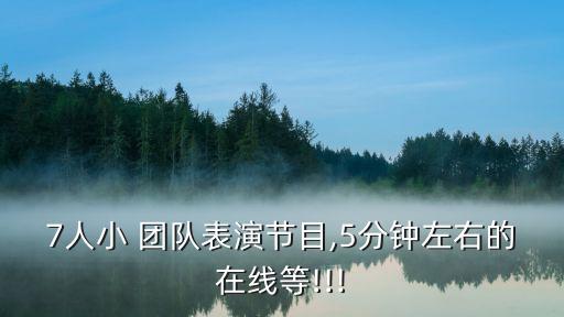 7人小 团队表演节目,5分钟左右的在线等!!!
