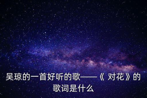 吴琼的一首好听的歌——《 对花》的歌词是什么
