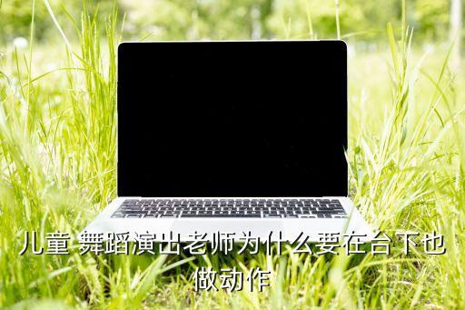 儿童 舞蹈演出老师为什么要在台下也做动作
