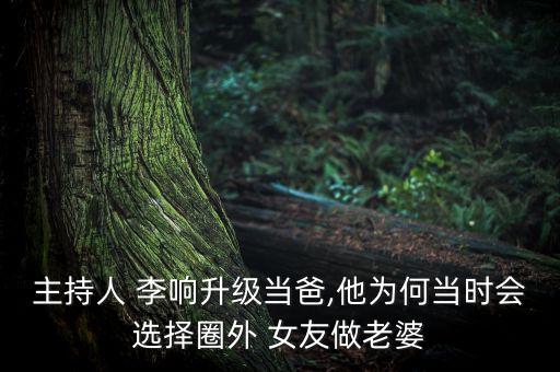 主持人 李响升级当爸,他为何当时会选择圈外 女友做老婆
