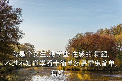 我是个女生,想学些 性感的 舞蹈,不过不知道学爵士简单还是雷鬼简单,有知...