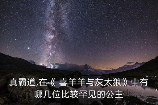 真霸道,在《 喜羊羊与灰太狼》中有哪几位比较罕见的公主